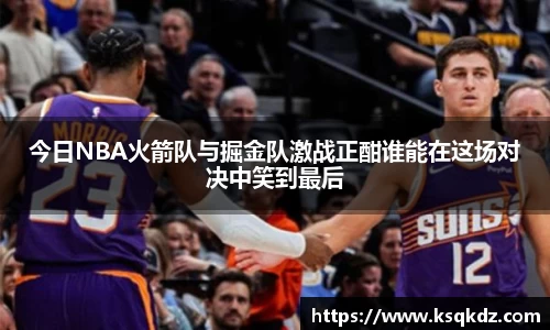 今日NBA火箭队与掘金队激战正酣谁能在这场对决中笑到最后