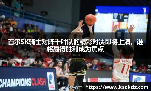 首尔SK骑士对阵千叶队的精彩对决即将上演，谁将赢得胜利成为焦点