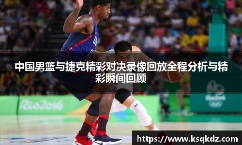 中国男篮与捷克精彩对决录像回放全程分析与精彩瞬间回顾