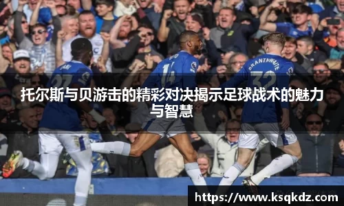 托尔斯与贝游击的精彩对决揭示足球战术的魅力与智慧