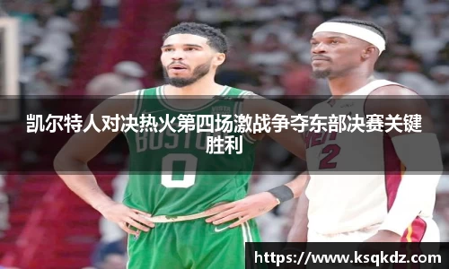 凯尔特人对决热火第四场激战争夺东部决赛关键胜利